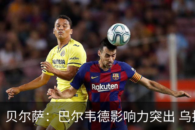 贝尔萨：巴尔韦德影响力突出 乌拉圭的打法是控制球权并向前进攻